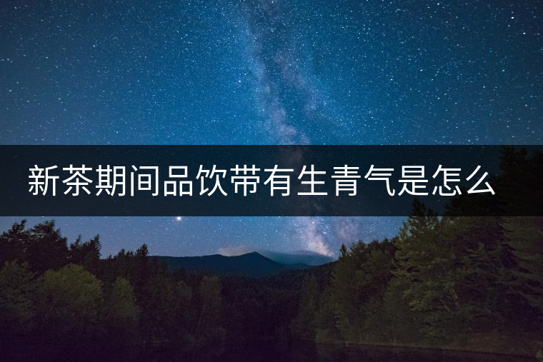 新茶期間品飲帶有生青氣是怎么回事? 新茶期間品飲帶有生青氣是怎么回事?