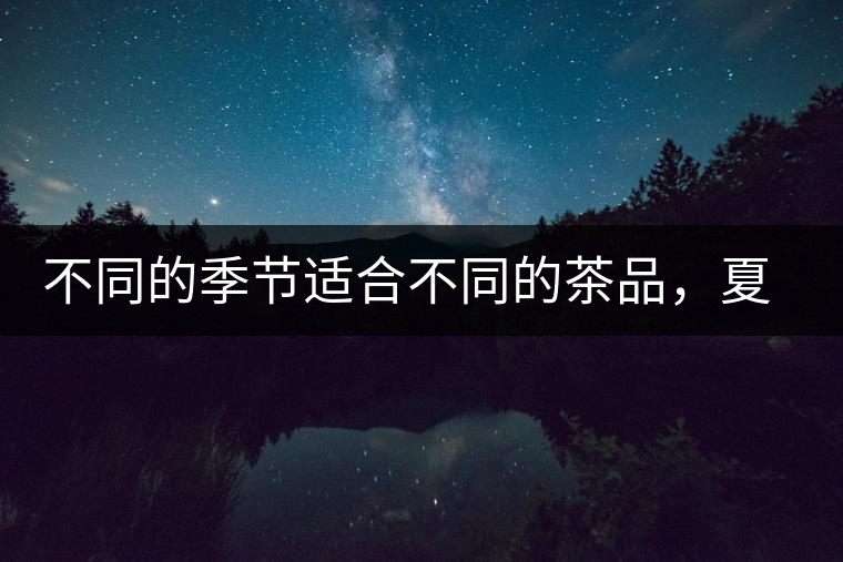 不同的季節(jié)適合不同的茶品，夏天更適合哪種茶品？