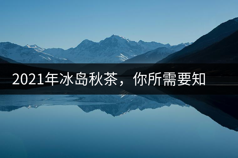 2021年冰島秋茶，你所需要知道的七個事實(shí)