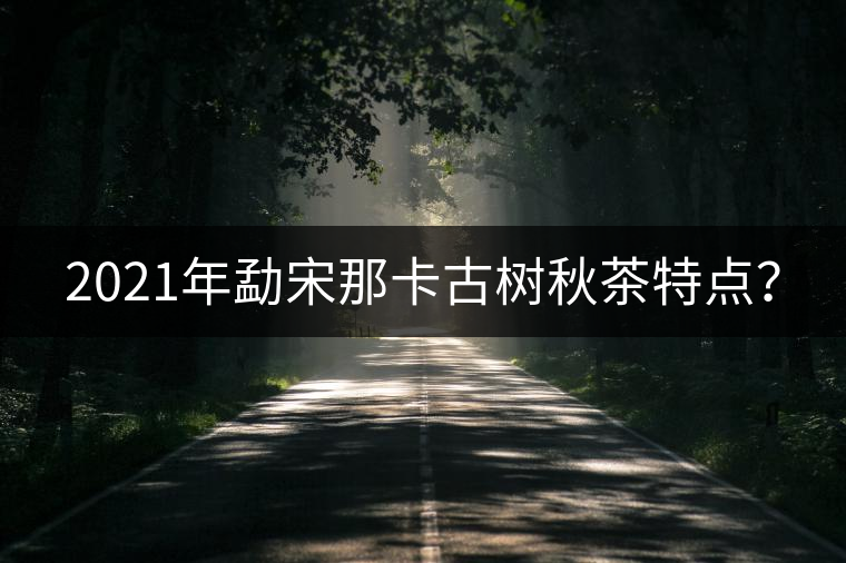 2021年勐宋那卡古樹秋茶特點(diǎn)？