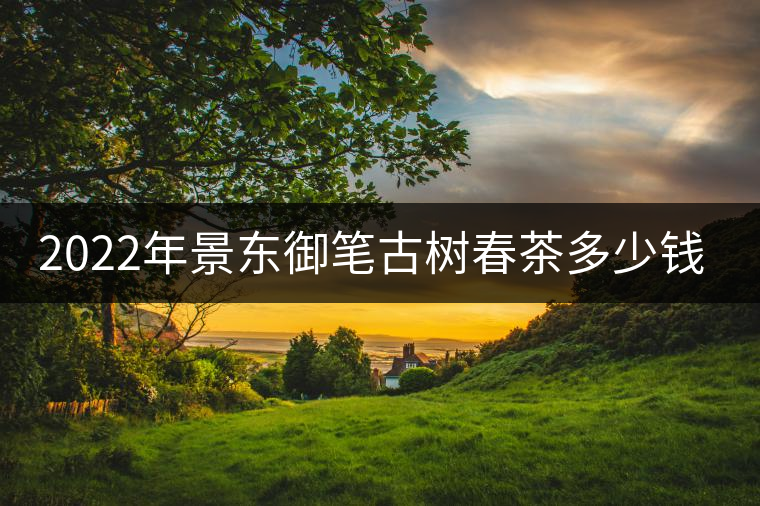 2022年景東御筆古樹春茶多少錢一公斤？