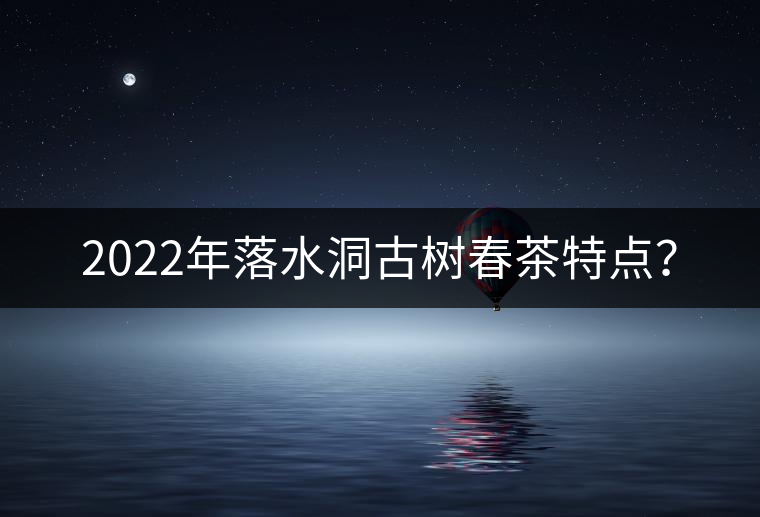2022年落水洞古樹(shù)春茶特點(diǎn)？
