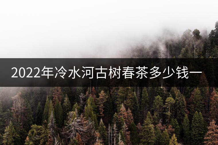2022年冷水河古樹春茶多少錢一公斤？
