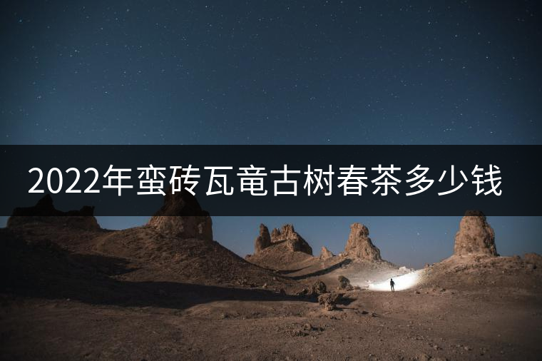 2022年蠻磚瓦竜古樹春茶多少錢一公斤？