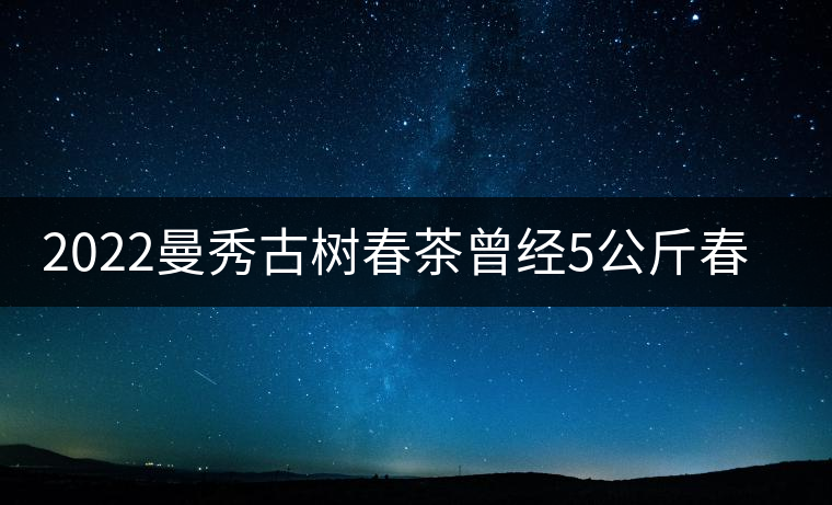 2022曼秀古樹(shù)春茶曾經(jīng)5公斤春茶現(xiàn)場(chǎng)競(jìng)拍出107萬(wàn)元 2022曼秀古樹(shù)春茶曾經(jīng)5公斤春茶現(xiàn)場(chǎng)競(jìng)拍出107萬(wàn)元