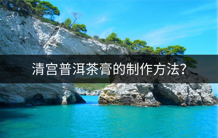 清宮普洱茶膏的制作方法？