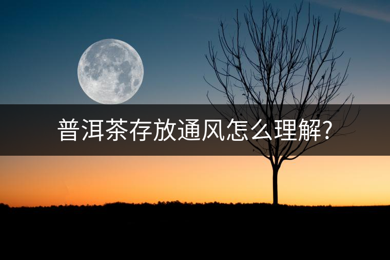 普洱茶存放通風(fēng)怎么理解? 普洱茶存放通風(fēng)怎么理解?