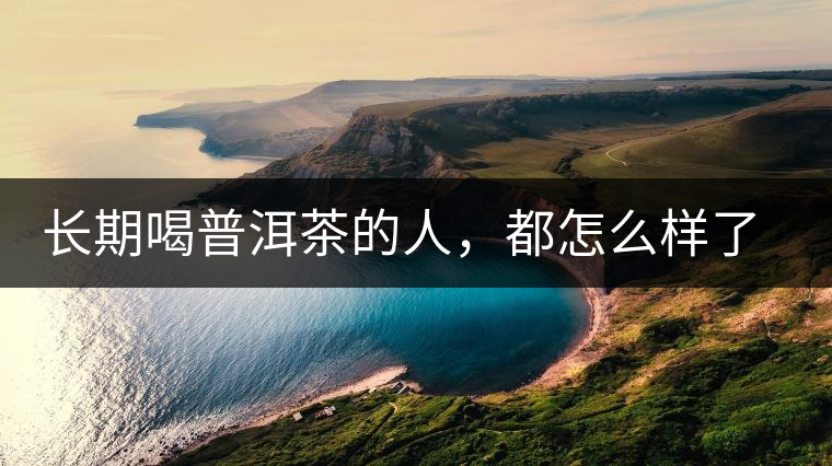 長期喝普洱茶的人，都怎么樣了？為你總結(jié)：或可得到3個好處