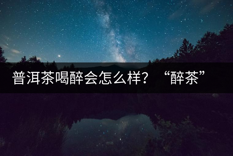 普洱茶喝醉會怎么樣？“醉茶”的原因及解法