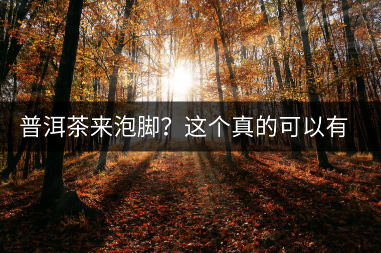 普洱茶來泡腳？這個真的可以有，還有治療腳氣的功效