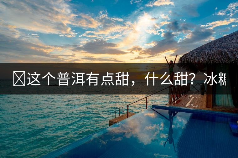 ?這個(gè)普洱有點(diǎn)甜，什么甜？冰糖甜！