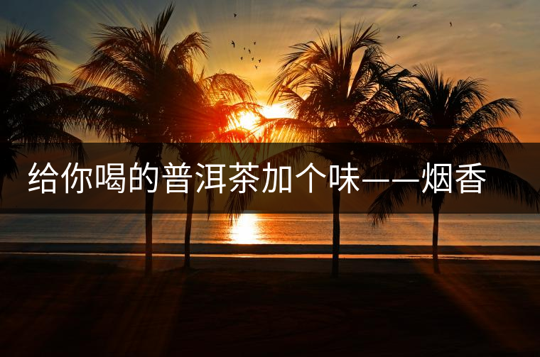 給你喝的普洱茶加個味——煙香味 給你喝的普洱茶加個味——煙香味