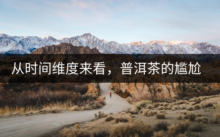 從時(shí)間維度來看，普洱茶的尷尬期并不可怕