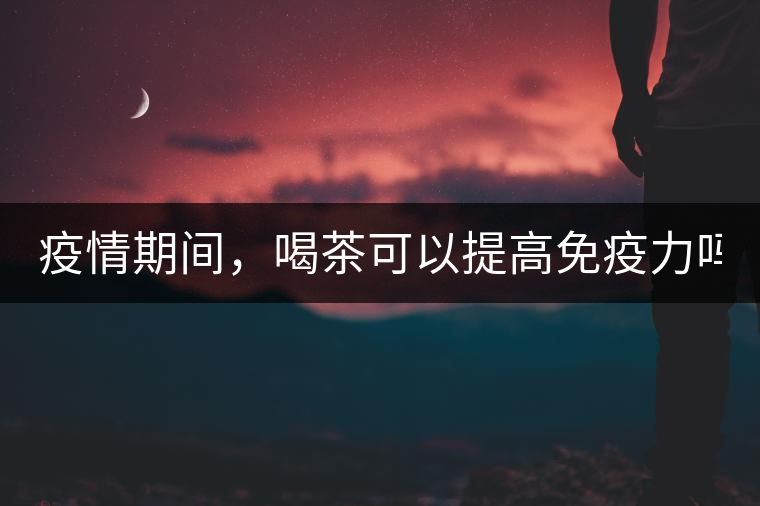 疫情期間，喝茶可以提高免疫力嗎？