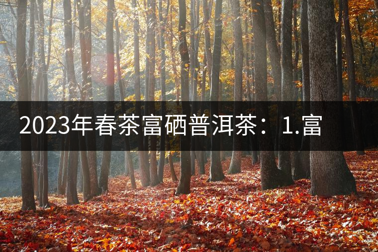 2023年春茶富硒普洱茶：1.富硒有機(jī)手工生普，市場(chǎng)指導(dǎo)價(jià)800元／公斤；2.富硒有機(jī)一級(jí)紅茶，市場(chǎng)指導(dǎo)價(jià)800元／公斤；3.富硒有機(jī)熟普餅，市場(chǎng)指導(dǎo)價(jià)1000元／公斤；4.富硒有機(jī)月光白茶，市場(chǎng)指導(dǎo)價(jià)800元／公斤。