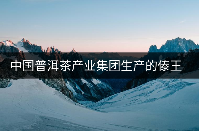 中國普洱茶產(chǎn)業(yè)集團生產(chǎn)的傣王陳韻作為泰國皇室成員御用產(chǎn)品