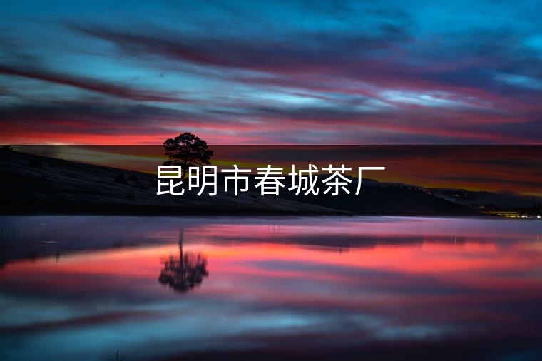昆明市春城茶廠 昆明市春城茶廠