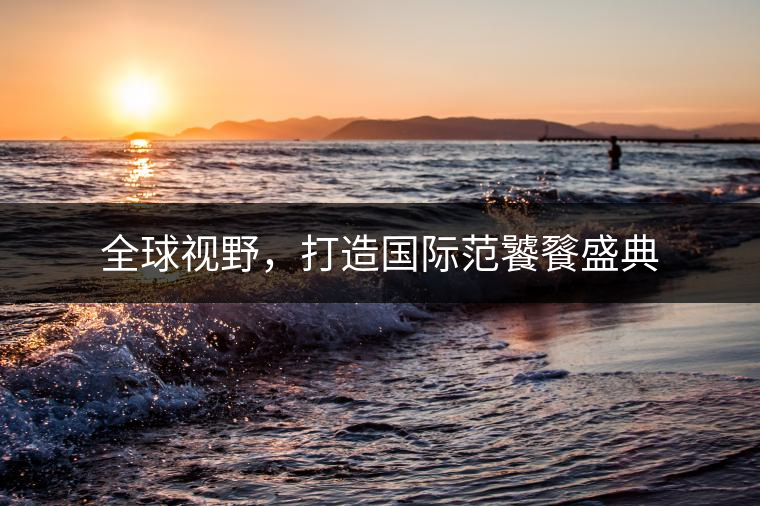 全球視野，打造國際范饕餮盛典