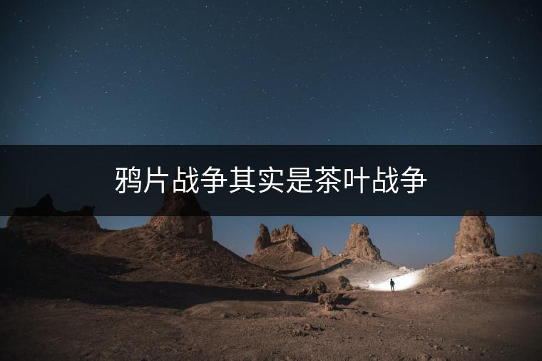 鴉片戰(zhàn)爭其實是茶葉戰(zhàn)爭