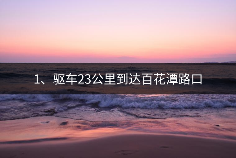 1、驅(qū)車23公里到達(dá)百花潭路口