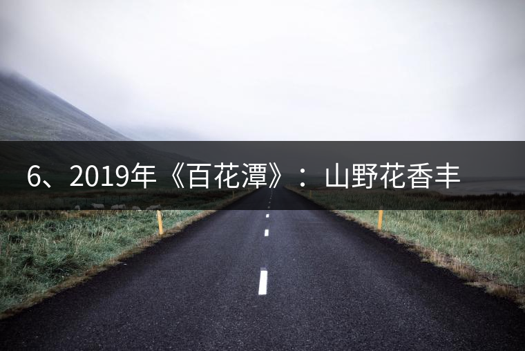 6、2019年《百花潭》：山野花香豐富妖嬈，氣韻強(qiáng)勁，極度甜柔、飽滿