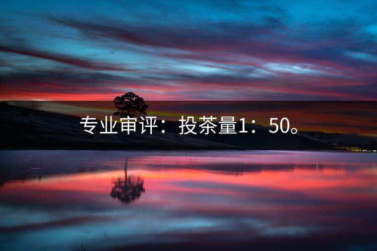 專業(yè)審評(píng)：投茶量1：50。