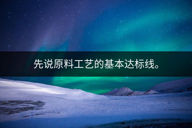 先說原料工藝的基本達(dá)標(biāo)線。