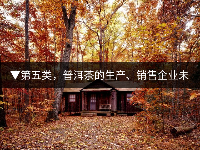 ▼第五類，普洱茶的生產(chǎn)、銷售企業(yè)未售出的庫存