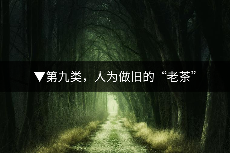 ▼第九類，人為做舊的“老茶”