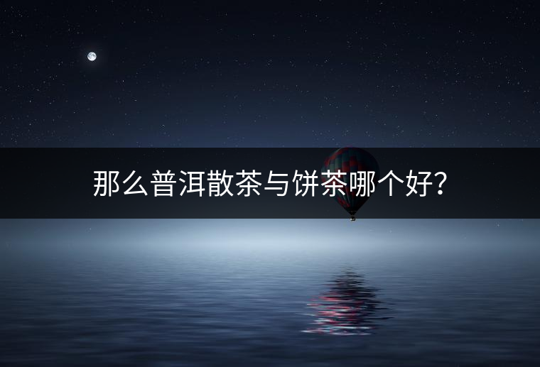 那么普洱散茶與餅茶哪個(gè)好？