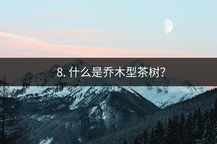 ? 8. 什么是喬木型茶樹？