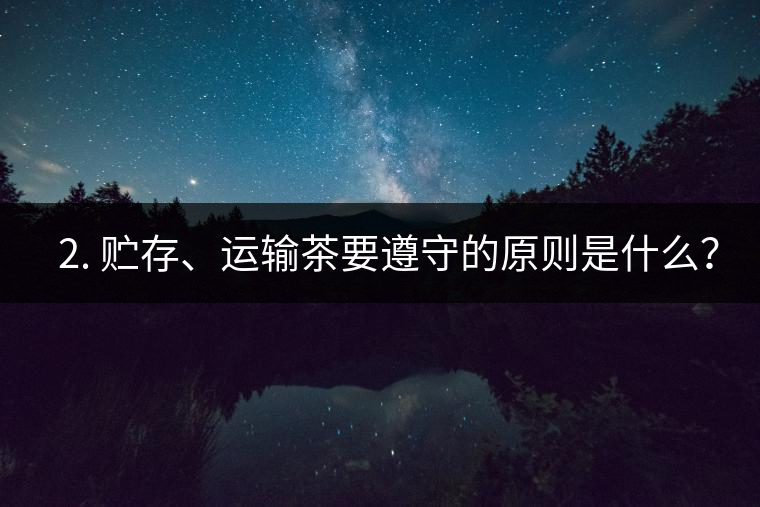 ? 2. 貯存、運輸茶要遵守的原則是什么？