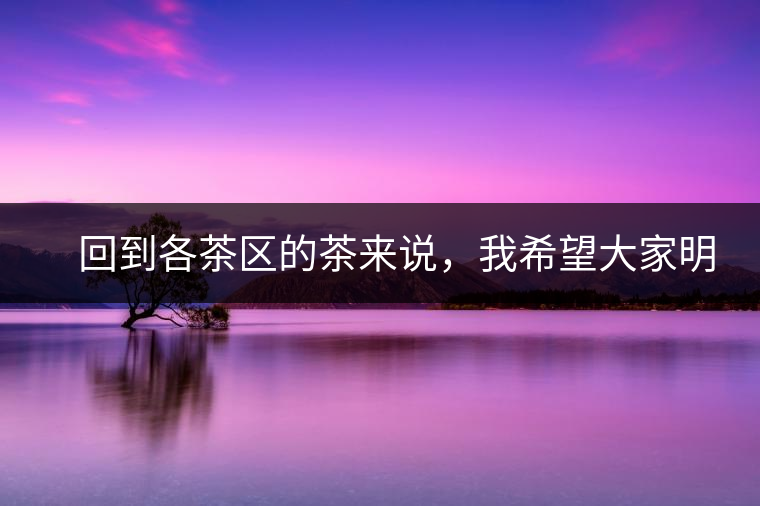 　回到各茶區(qū)的茶來說，我希望大家明白幾個基本的結(jié)論：