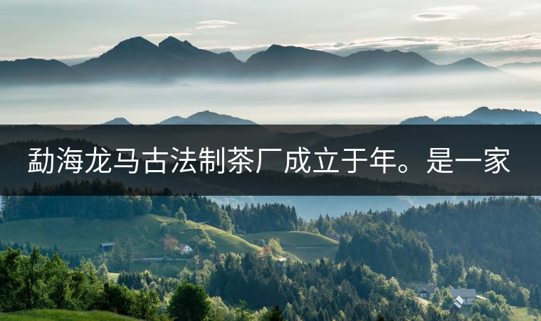 勐海龍馬古法制茶廠成立于年。是一家有限責(zé)任公司，勐海龍馬古法制茶廠法人是林木強(qiáng)，主要面象全國市場，客戶群為中小型企業(yè)。員工人數(shù)66人，公司經(jīng)營模式為生產(chǎn)型，不斷提升企業(yè)的核心競爭力，使企業(yè)在發(fā)展中樹立起良好的社會形象。主營范圍：，憑借專業(yè)的水平和成熟的技術(shù)。公司將始終堅持“質(zhì)量第一，信譽(yù)第一”的宗旨，以科學(xué)的管理手段，雄厚的技術(shù)力量，將不斷深化改革，創(chuàng)新機(jī)制，適應(yīng)市場，全面發(fā)展，歡迎各界朋友蒞臨參觀、指導(dǎo)和業(yè)務(wù)洽談。